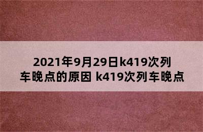 2021年9月29日k419次列车晚点的原因 k419次列车晚点